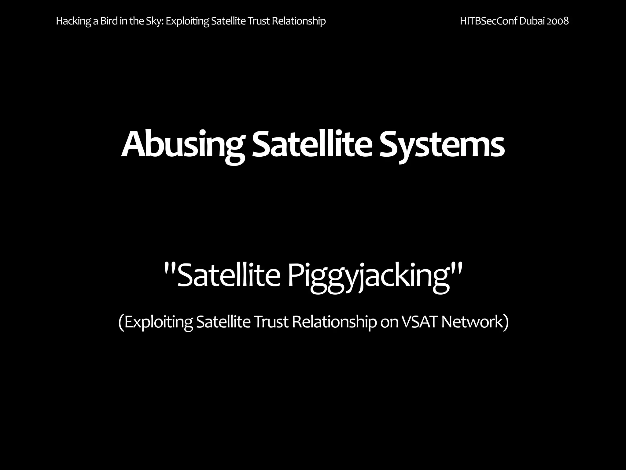 Hacking a Bird in the Sky: Exploiting Satellite Trust Relationship   HITBSecConf Dubai 2008




               Abusing Satellite Systems


                         "Satellite Piggyjacking"
               (Exploiting Satellite Trust Relationship on VSAT Network)
 