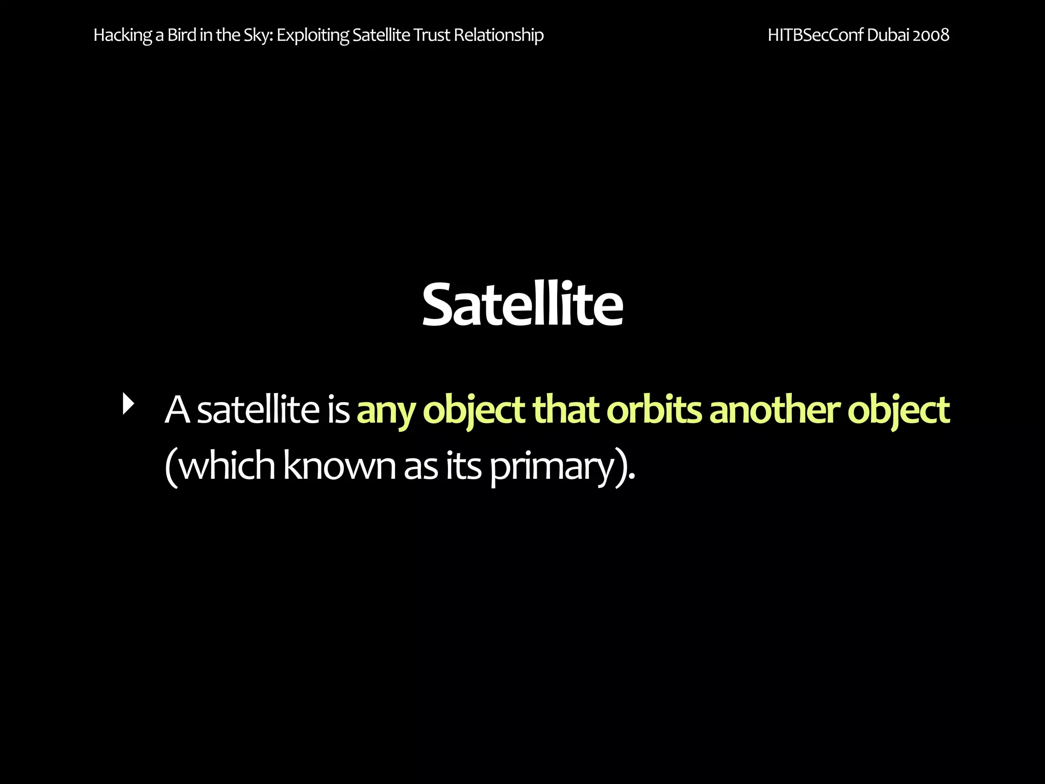 Hacking a Bird in the Sky: Exploiting Satellite Trust Relationship   HITBSecConf Dubai 2008




                                               Satellite
   ‣ A satellite is any object that orbits another object 
     (which known as its primary).
 