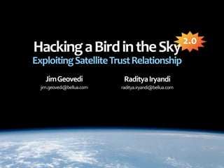 2.0
Hacking a Bird in the Sky
Exploiting Satellite Trust Relationship
    Jim Geovedi             Raditya Iryandi
  jim.geovedi@bellua.com   raditya.iryandi@bellua.com
 