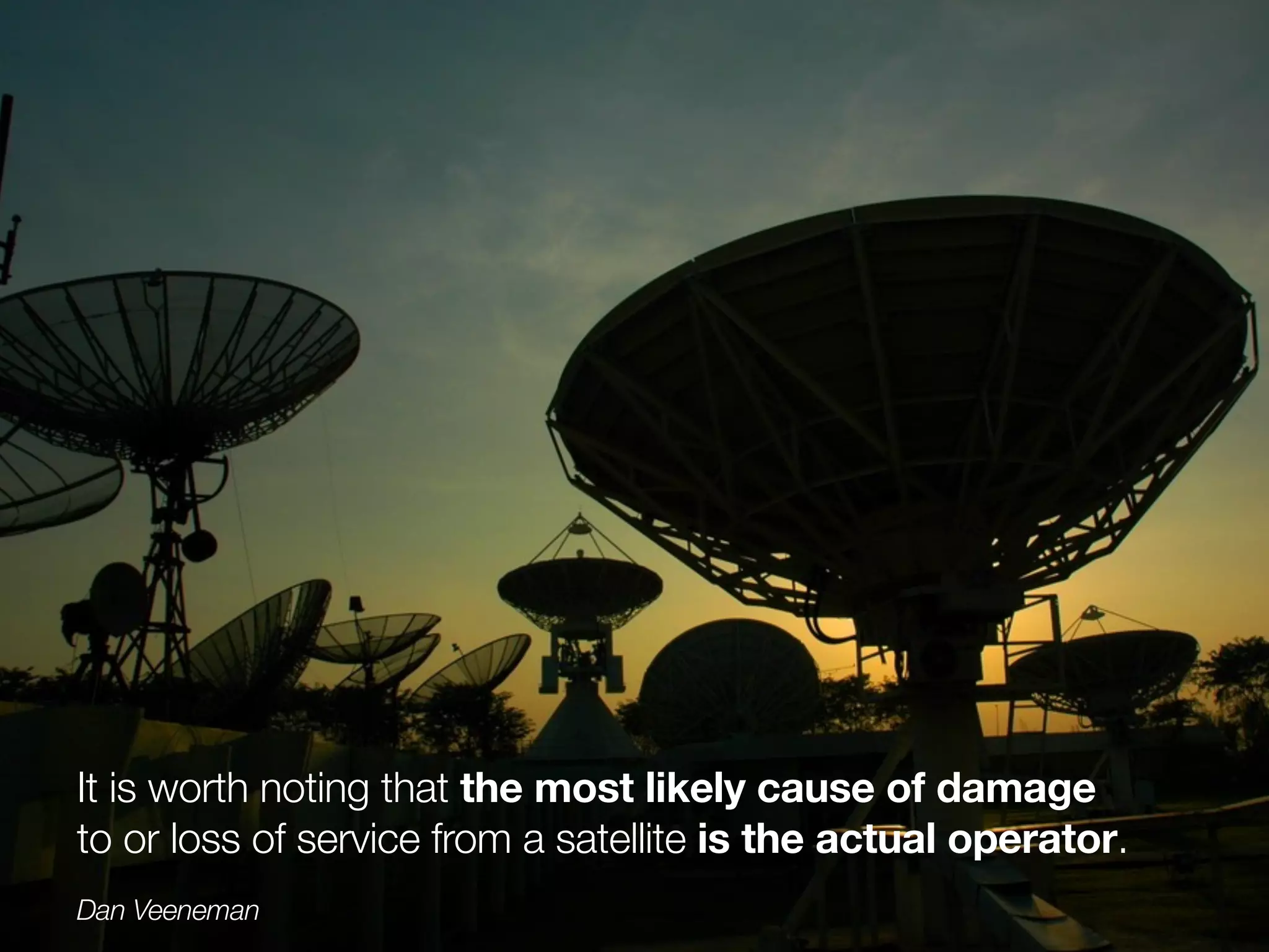 It is worth noting that the most likely cause of damage
to or loss of service from a satellite is the actual operator.
Dan Veeneman
 
