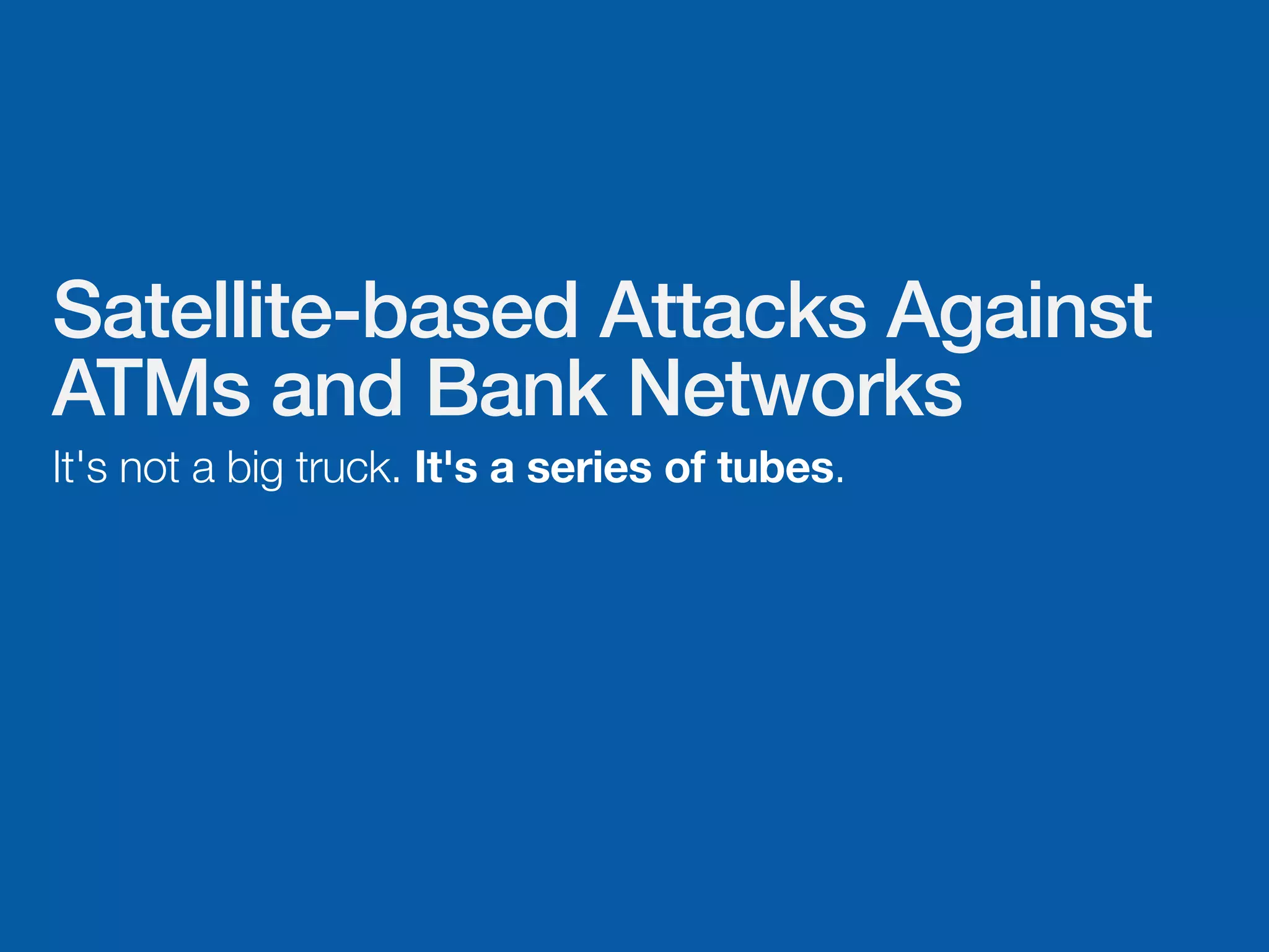 Satellite-based Attacks Against
ATMs and Bank Networks
It's not a big truck. It's a series of tubes.
 