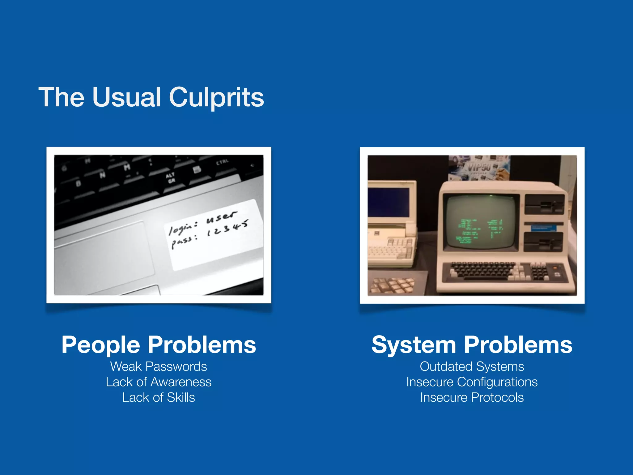 The Usual Culprits




 People Problems         System Problems
      Weak Passwords          Outdated Systems
     Lack of Awareness     Insecure Conﬁgurations
       Lack of Skills         Insecure Protocols
 