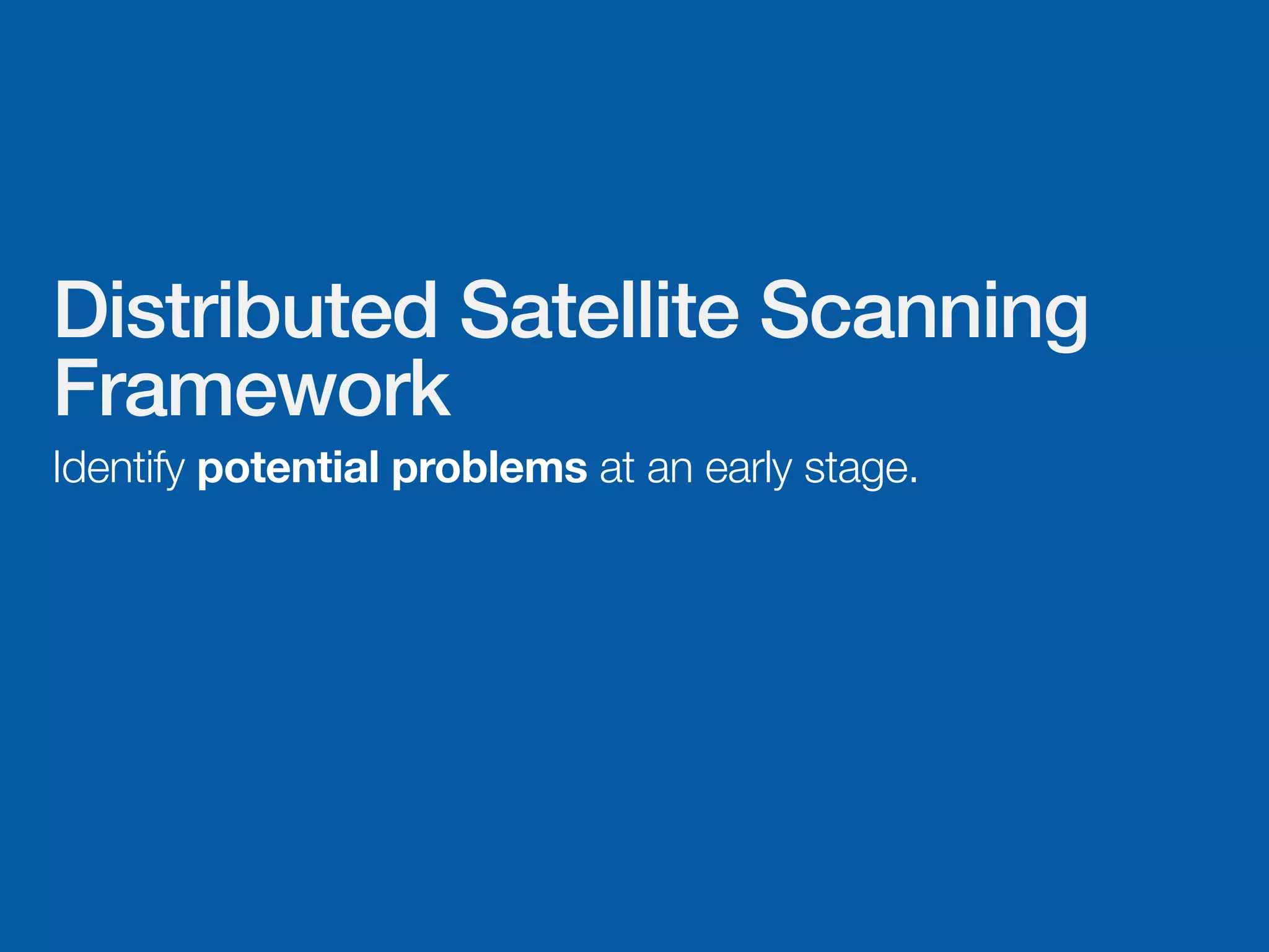 Distributed Satellite Scanning
Framework
Identify potential problems at an early stage.
 