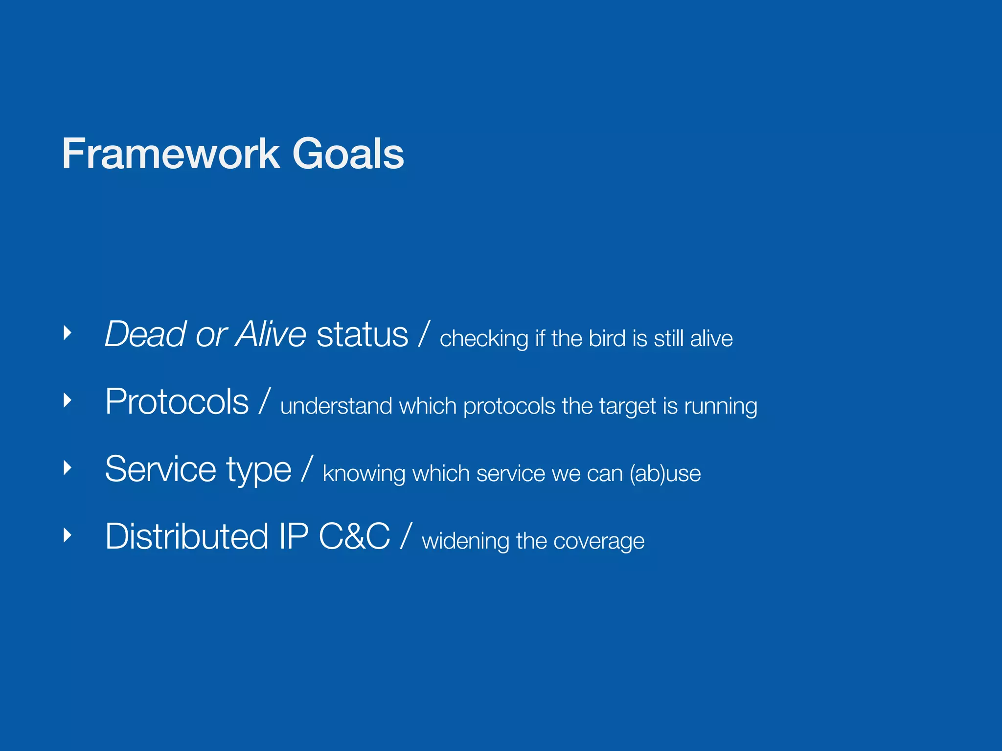 Framework Goals



‣   Dead or Alive status / checking if the bird is still alive
‣   Protocols / understand which protocols the target is running
‣   Service type / knowing which service we can (ab)use
‣   Distributed IP C&C / widening the coverage
 