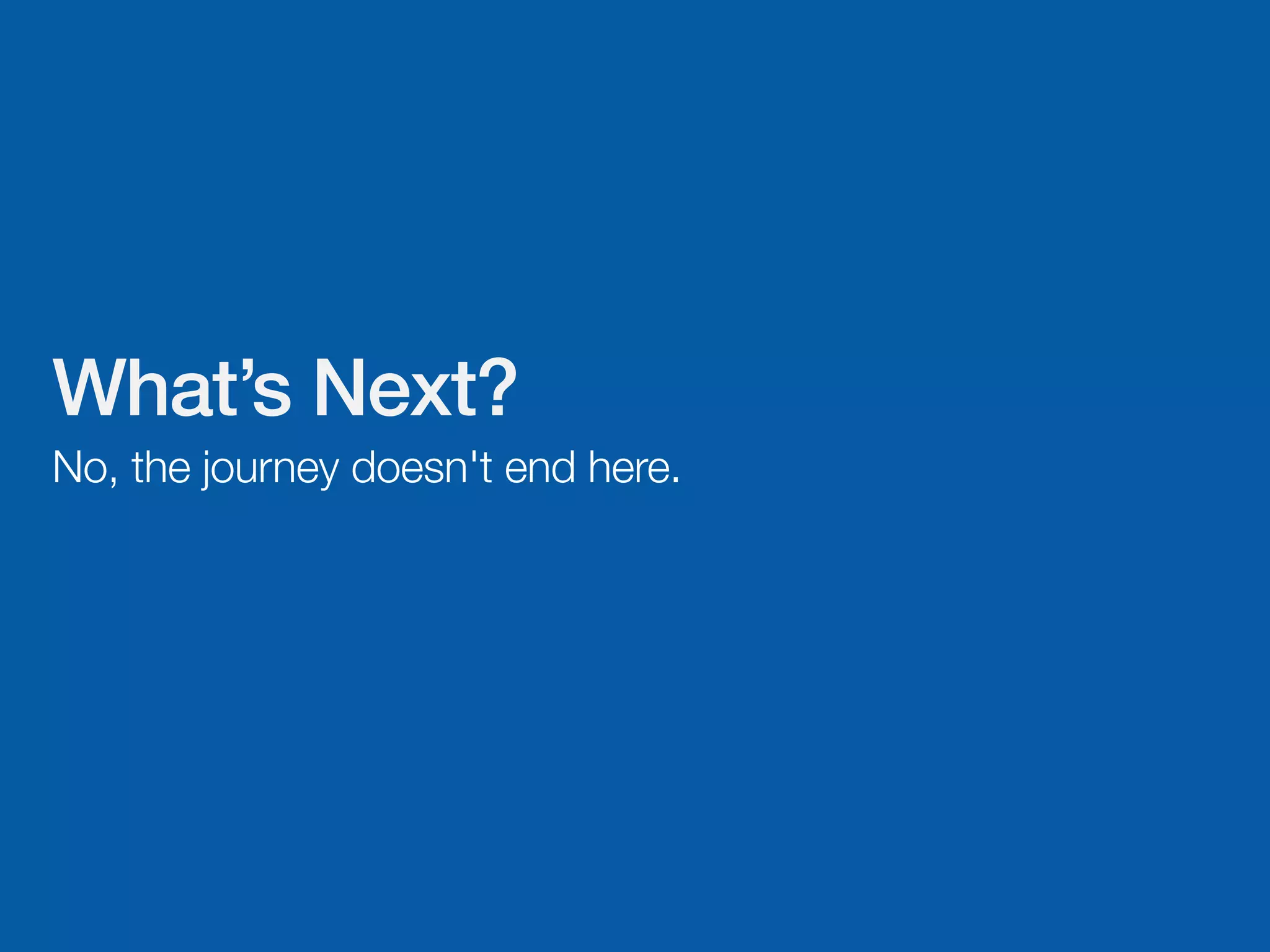 What’s Next?
No, the journey doesn't end here.
 