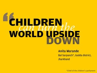 CHILDRENthe
 can turn
WORLD UPSIDE
       DOWN
        Anita Marande
        Bal Sarpanch*, Godda district,
        Jharkhand



               *Chief of the children’s parliament