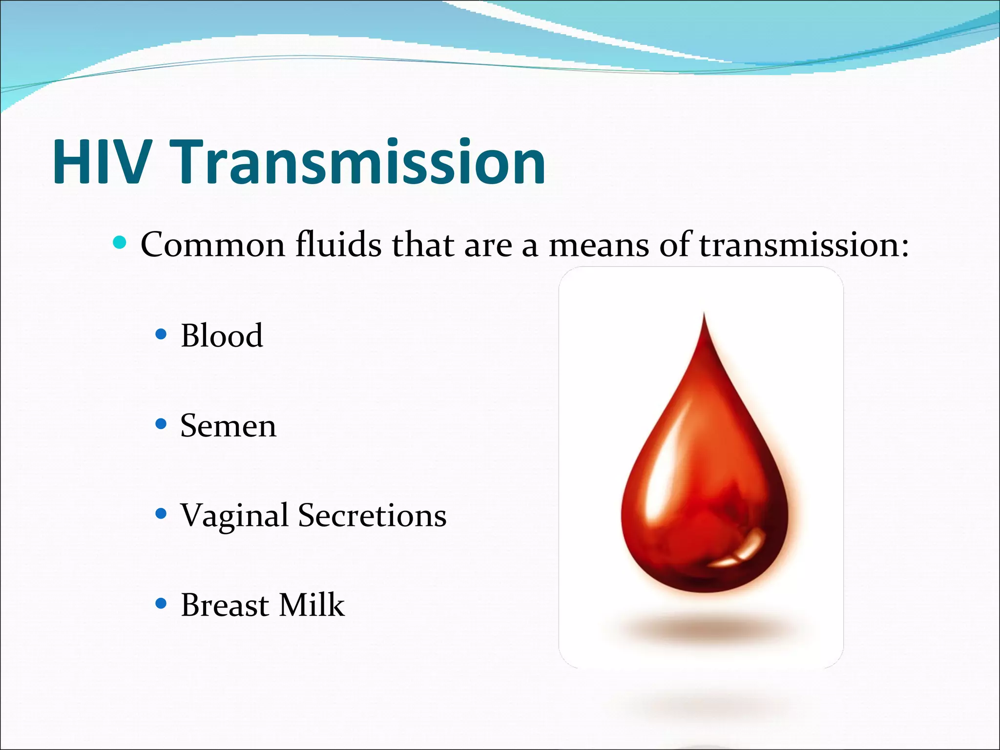 HIV Transmission Common fluids that are a means of transmission: Blood Semen Vaginal Secretions Breast Milk 