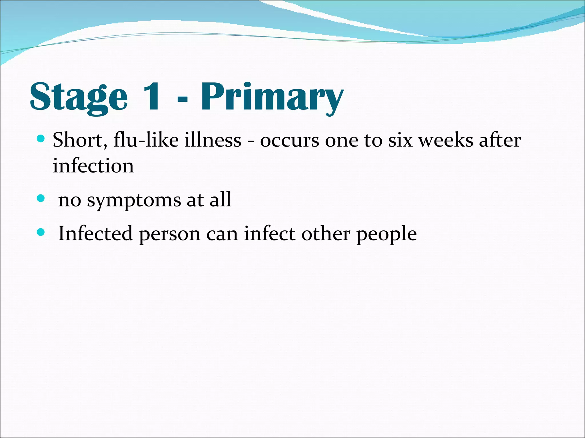 Stage 1 - Primary Short, flu-like illness - occurs one to six weeks after infection no symptoms at all Infected person can infect other people 
