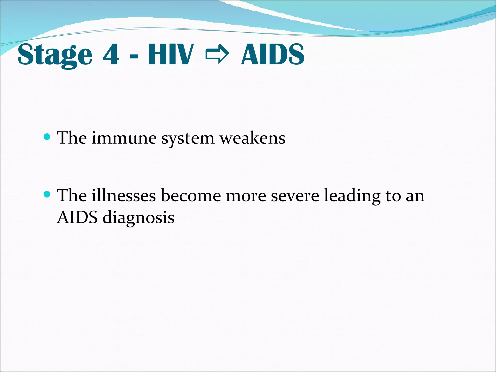 Stage 4 - HIV    AIDS The immune system weakens The illnesses become more severe leading to an AIDS diagnosis 