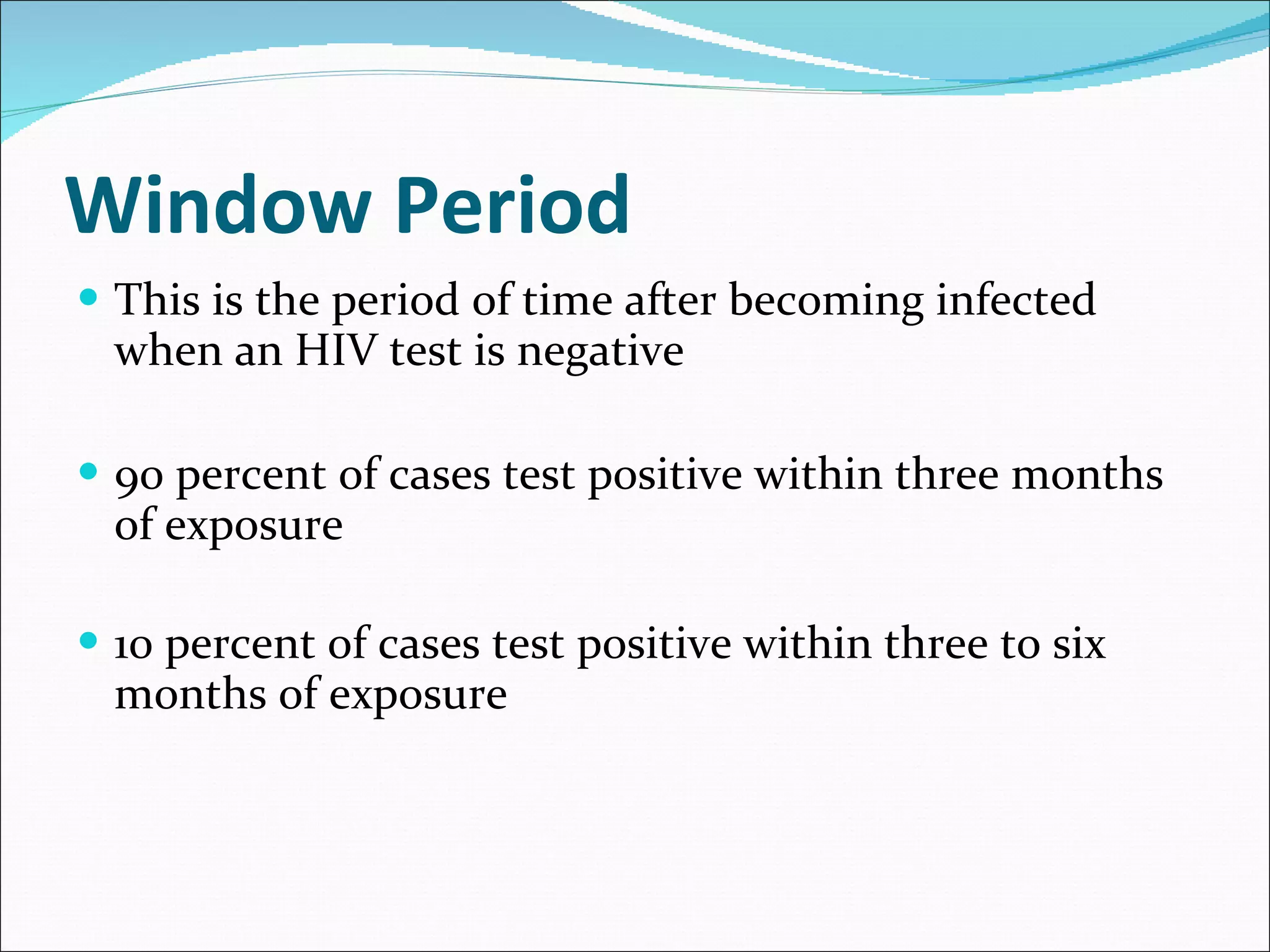 Window Period This is the period of time after becoming infected when an HIV test is negative 90 percent of cases test positive within three months of exposure 10 percent of cases test positive within three to six months of exposure 