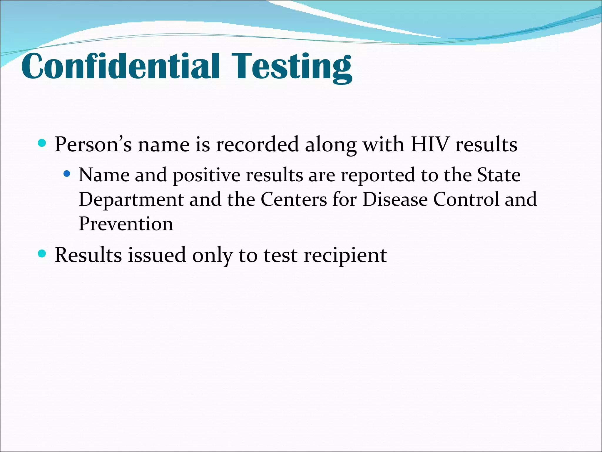Confidential Testing Person’s name is recorded along with HIV results Name and positive results are reported to the State Department and the Centers for Disease Control and Prevention Results issued only to test recipient 