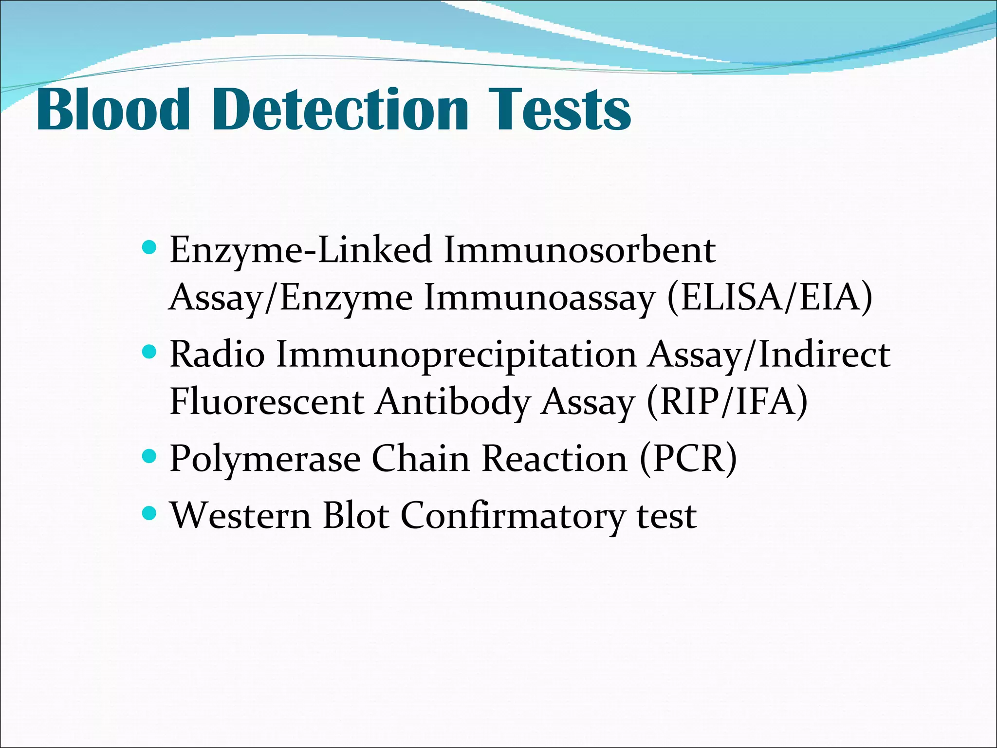 Blood Detection Tests Enzyme-Linked Immunosorbent Assay/Enzyme Immunoassay (ELISA/EIA) Radio Immunoprecipitation Assay/Indirect Fluorescent Antibody Assay (RIP/IFA) Polymerase Chain Reaction (PCR) Western Blot Confirmatory test 