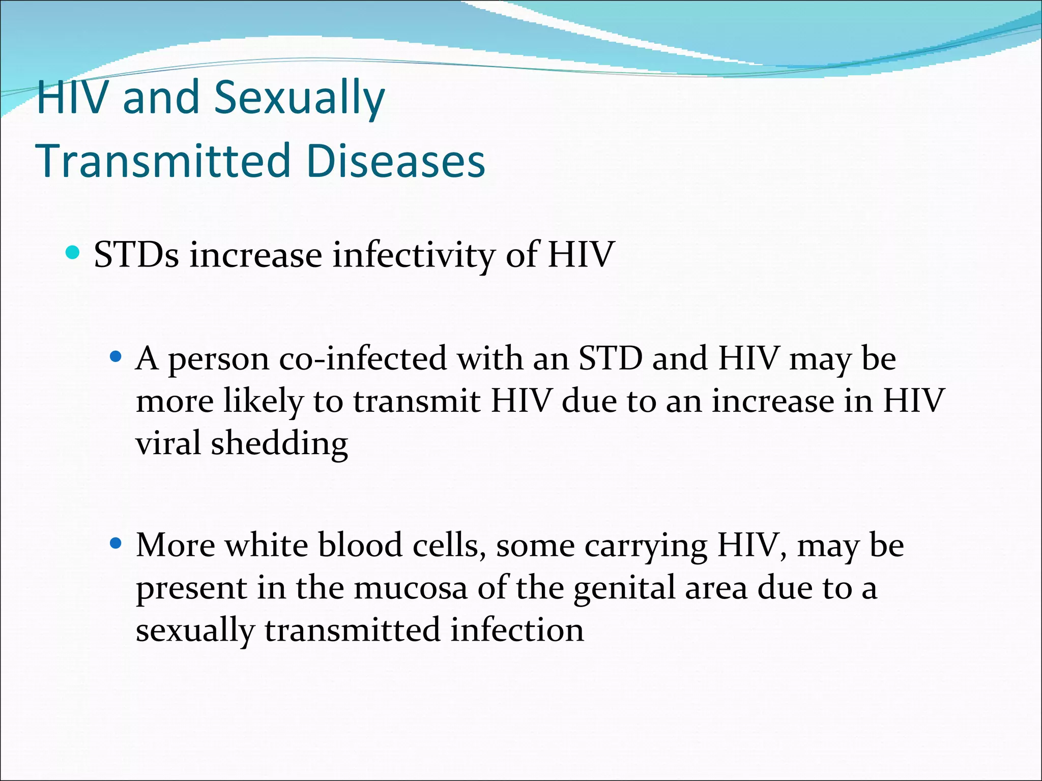 HIV and Sexually  Transmitted Diseases STDs increase infectivity of HIV A person co-infected with an STD and HIV may be more likely to transmit HIV due to an increase in HIV viral shedding More white blood cells, some carrying HIV, may be present in the mucosa of the genital area due to a sexually transmitted infection 