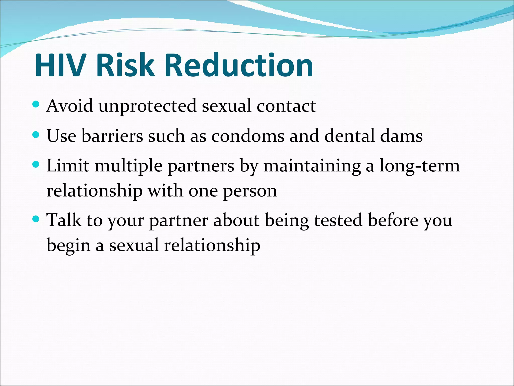 HIV Risk Reduction Avoid unprotected sexual contact   Use barriers such as condoms and dental dams Limit multiple partners by maintaining a long-term relationship with one person  Talk to your partner about being tested before you begin a sexual relationship 