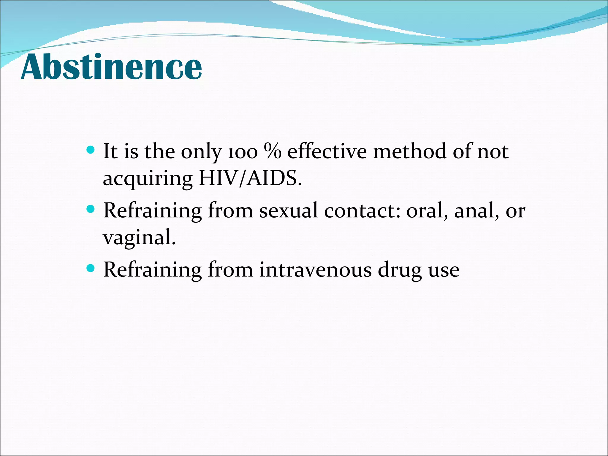 Abstinence It is the only 100 % effective method of not acquiring HIV/AIDS.  Refraining from sexual contact: oral, anal, or vaginal. Refraining from intravenous drug use 