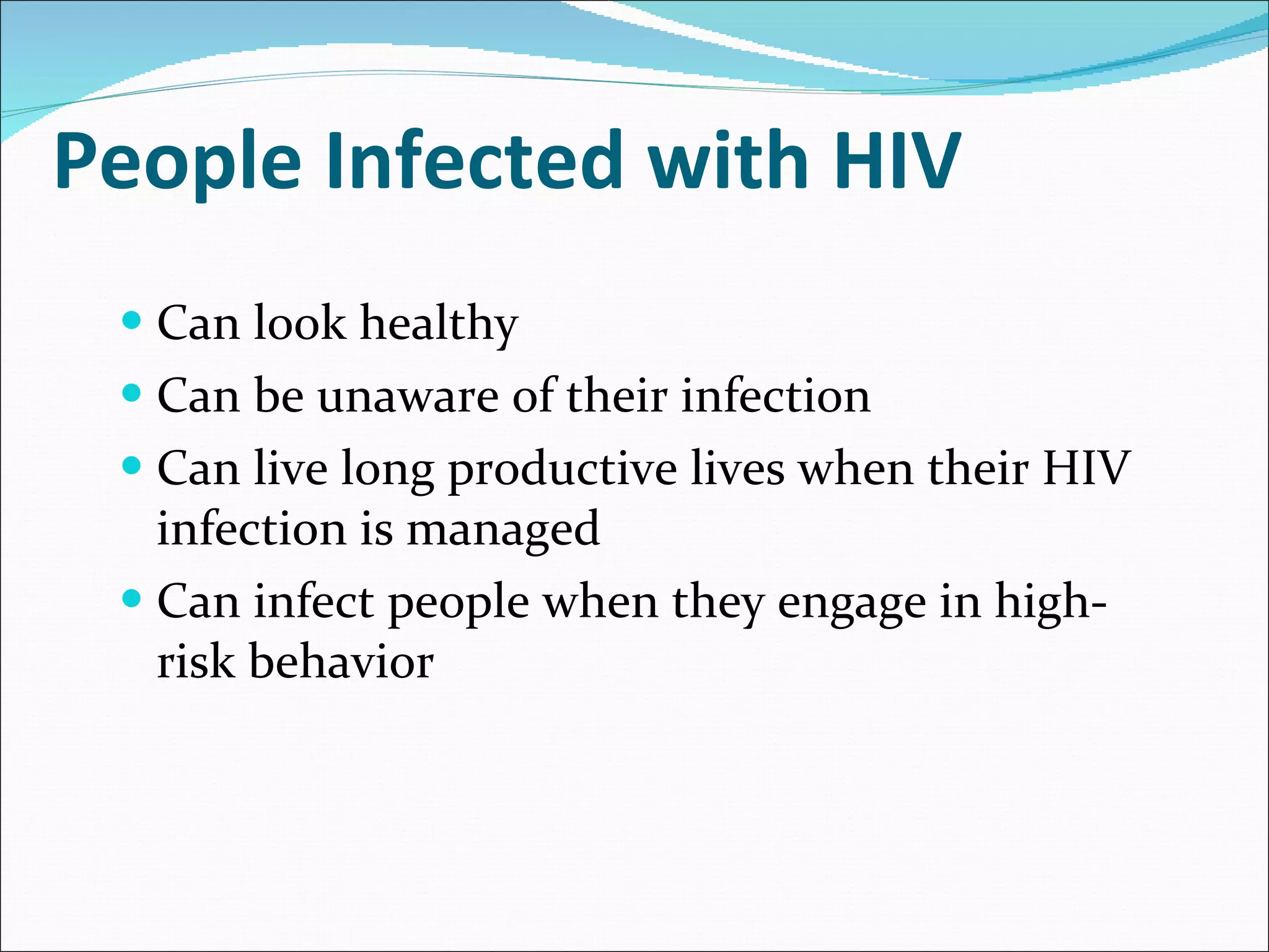 People Infected with HIV Can look healthy Can be unaware of their infection Can live long productive lives when their HIV infection is managed Can infect people when they engage in high-risk behavior 