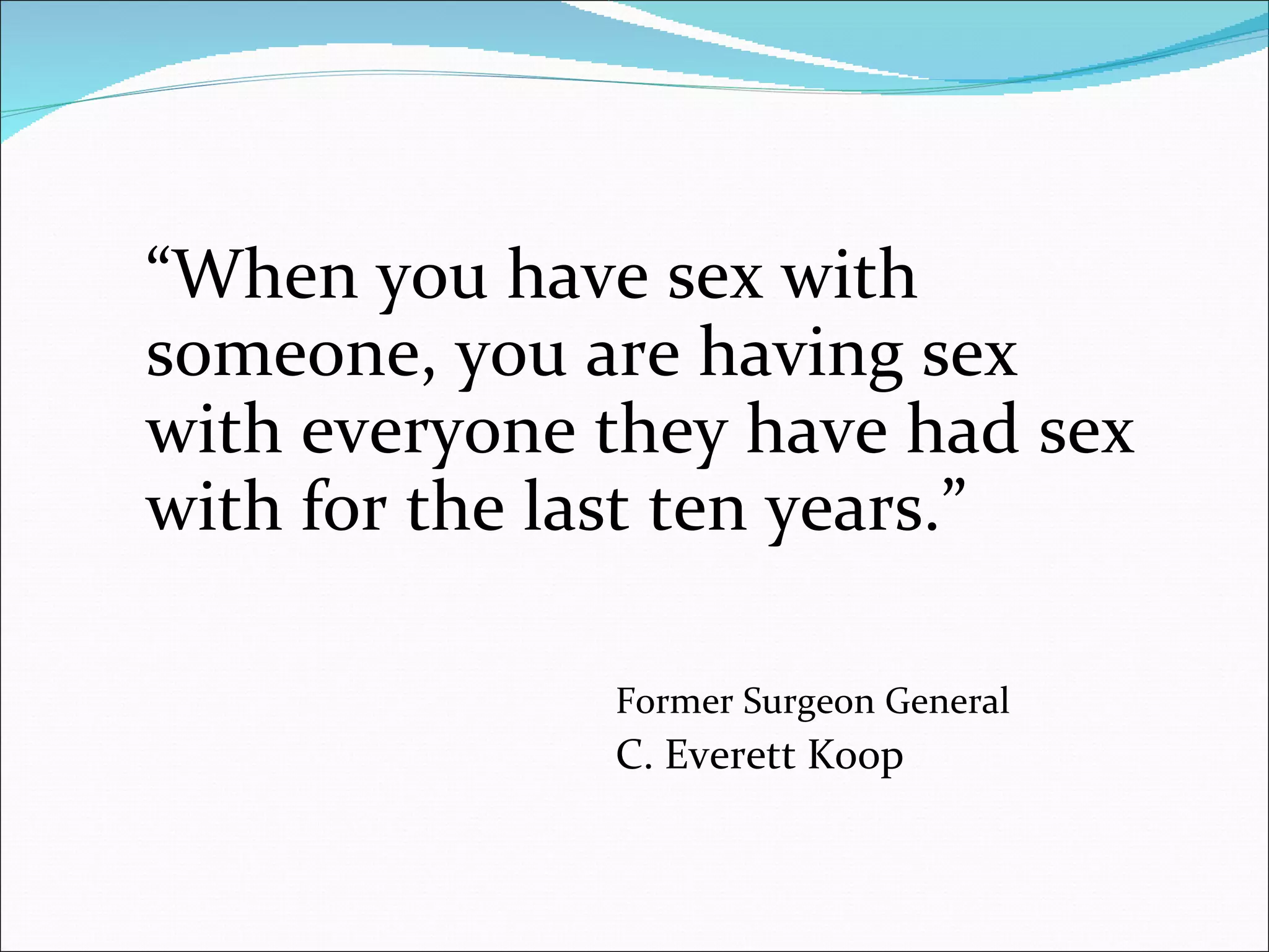 “ When you have sex with someone, you are having sex with everyone they have had sex with for the last ten years.” Former Surgeon General C. Everett Koop 