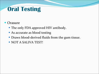 Oral Testing <ul><li>Orasure </li></ul><ul><ul><li>The only FDA approved HIV antibody. </li></ul></ul><ul><ul><li>As accur...