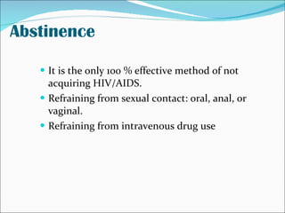 Abstinence <ul><li>It is the only 100 % effective method of not acquiring HIV/AIDS.  </li></ul><ul><li>Refraining from sex...