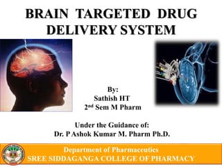 Department of Pharmaceutics
SREE SIDDAGANGA COLLEGE OF PHARMACY
BRAIN TARGETED DRUG
DELIVERY SYSTEM
By:
Sathish HT
2nd Sem M Pharm
Under the Guidance of:
Dr. PAshok Kumar M. Pharm Ph.D.
 