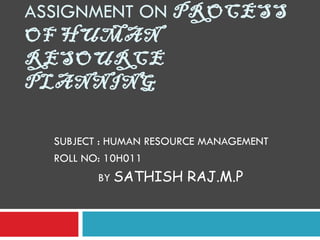 ASSIGNMENT ON  PROCESS OF HUMAN RESOURCE PLANNING SUBJECT : HUMAN RESOURCE MANAGEMENT ROLL NO: 10H011 BY  SATHISH RAJ.M.P 