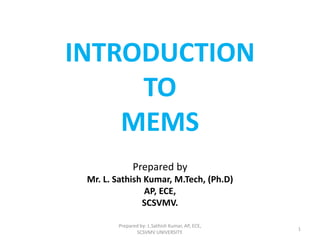 INTRODUCTION
TO
MEMS
Prepared by
Mr. L. Sathish Kumar, M.Tech, (Ph.D)
AP, ECE,
SCSVMV.
Prepared by: L.Sathish Kumar, AP, ECE,
SCSVMV UNIVERSITY.
1
 