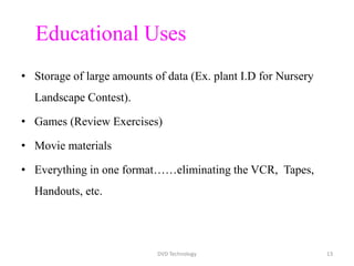 Educational Uses
• Storage of large amounts of data (Ex. plant I.D for Nursery
Landscape Contest).
• Games (Review Exercises)
• Movie materials
• Everything in one format……eliminating the VCR, Tapes,
Handouts, etc.
DVD Technology 13
 