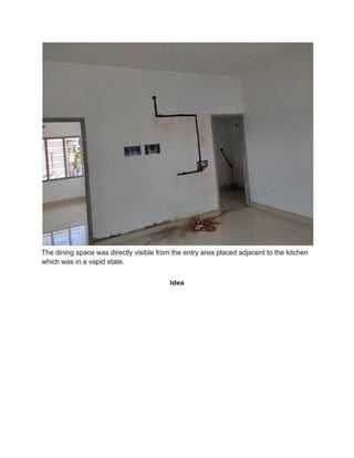 The dining space was directly visible from the entry area placed adjacent to the kitchen
which was in a vapid state.
Idea
 