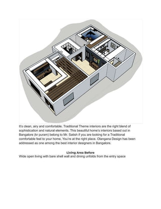 It’s clean, airy and comfortable. Traditional Theme interiors are the right blend of
sophistication and natural elements. This beautiful home’s interiors based out in
Bangalore (kr puram) belong to Mr. Satish if you are looking for a Traditional
comfortable feel to your home, You’re at the right place. Olangana Design has been
addressed as one among the best interior designers in Bangalore.
Living Area Before
Wide open living with bare shell wall and dining unfolds from the entry space
 