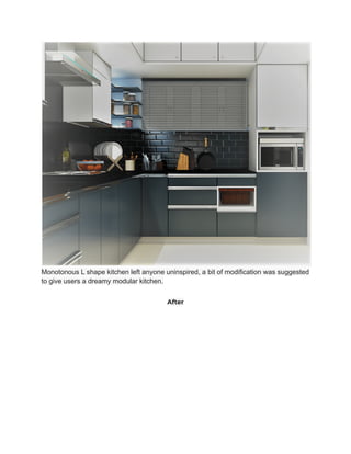 Monotonous L shape kitchen left anyone uninspired, a bit of modification was suggested
to give users a dreamy modular kitchen.
After
 
