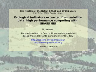 Xth Meeting of the Italian GRASS and GFOSS users 25-27 Feb 2009, Cagliari, Italy Ecological indicators extracted from satellite data: high  performance  computing with  GRASS GIS M. Neteler Fondazione Mach – Centro Ricerca e Innovazione 38100 Viote del Monte Bondone (Trento), Italy http://gis.fem-environment.eu/ http://www.grassbook.org neteler * cealp.it 
