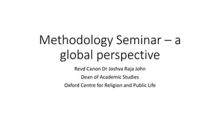 Methodology Seminar – a
global perspective
Revd Canon Dr Joshva Raja John
Dean of Academic Studies
Oxford Centre for Religion and Public Life
 