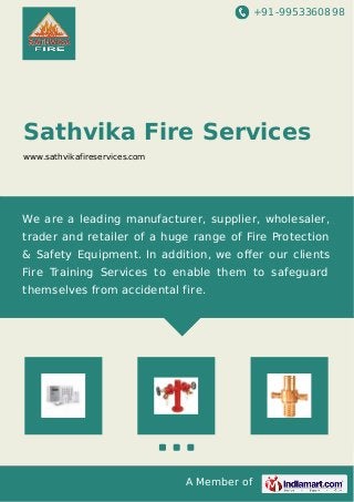 +91-9953360898
A Member of
Sathvika Fire Services
www.sathvikafireservices.com
We are a leading manufacturer, supplier, wholesaler,
trader and retailer of a huge range of Fire Protection
& Safety Equipment. In addition, we oﬀer our clients
Fire Training Services to enable them to safeguard
themselves from accidental fire.
 