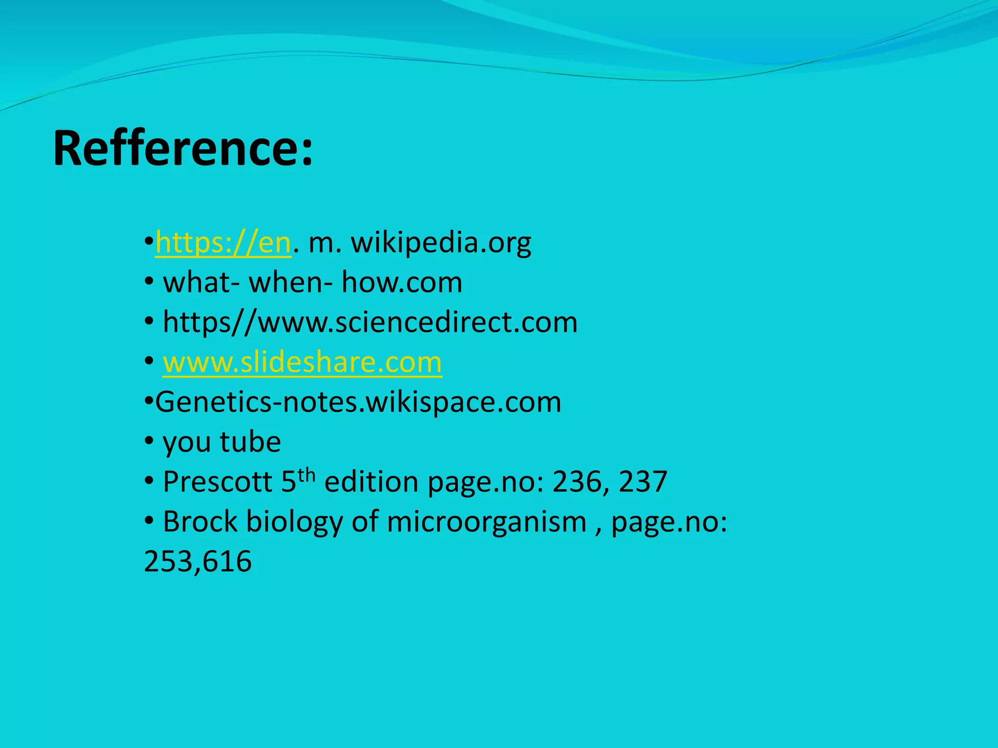 Refference:
•https://en. m. wikipedia.org
• what- when- how.com
• https//www.sciencedirect.com
• www.slideshare.com
•Genetics-notes.wikispace.com
• you tube
• Prescott 5th edition page.no: 236, 237
• Brock biology of microorganism , page.no:
253,616
 
