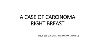 A CASE OF CARCINOMA
RIGHT BREAST
PROF DR. S.P. GAYATHRE MA’AM’S UNIT S1
 