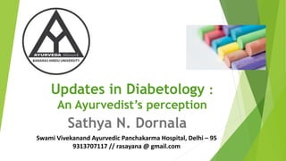 Updates in Diabetology :
An Ayurvedist’s perception
Sathya N. Dornala
Swami Vivekanand Ayurvedic Panchakarma Hospital, Delhi – 95
9313707117 // rasayana @ gmail.com
 