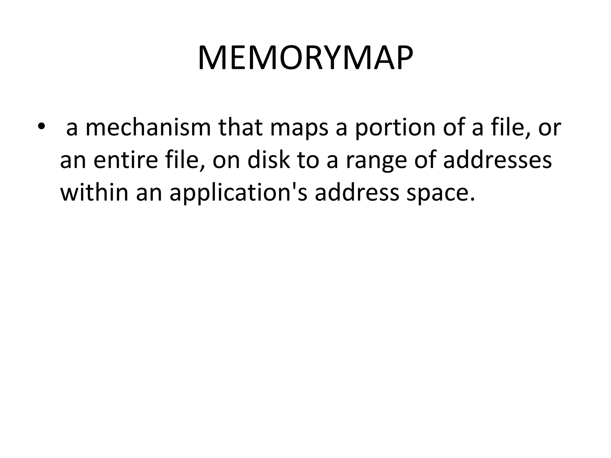 MEMORYMAP
• a mechanism that maps a portion of a file, or
an entire file, on disk to a range of addresses
within an application's address space.