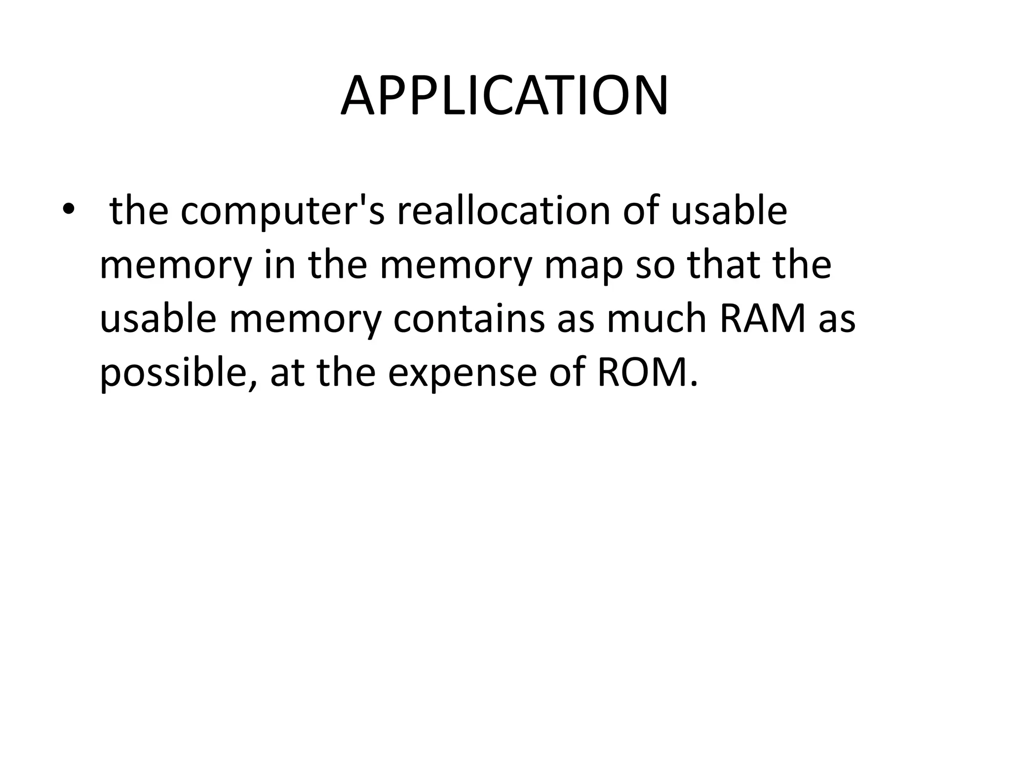 APPLICATION
• the computer's reallocation of usable
memory in the memory map so that the
usable memory contains as much RAM as
possible, at the expense of ROM.
