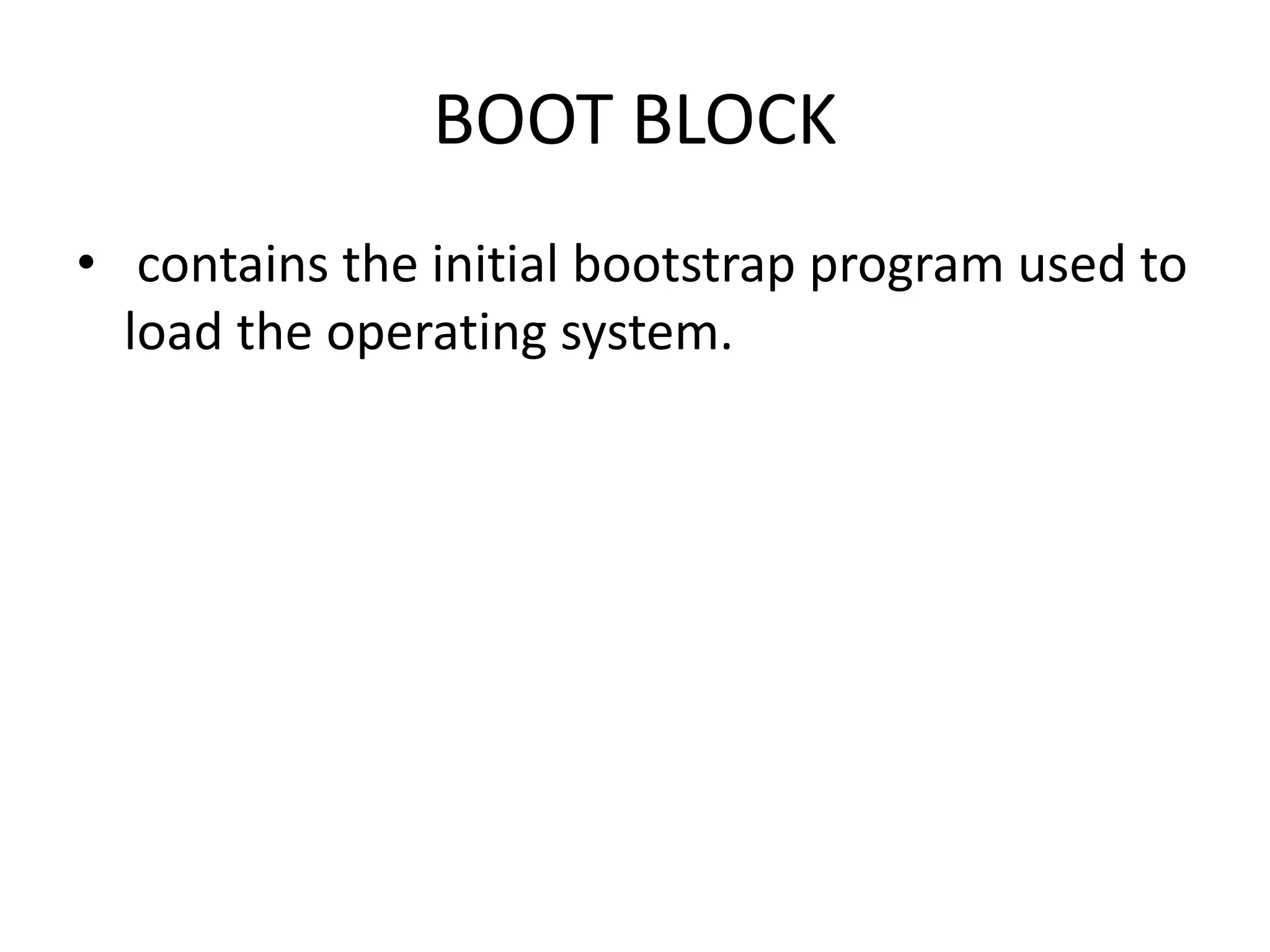 BOOT BLOCK
• contains the initial bootstrap program used to
load the operating system.