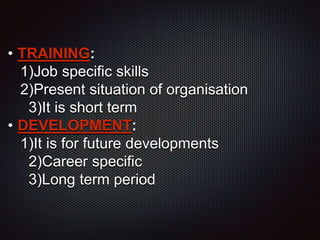 • TRAINING:
1)Job specific skills
2)Present situation of organisation
3)It is short term
• DEVELOPMENT:
1)It is for future developments
2)Career specific
3)Long term period
 