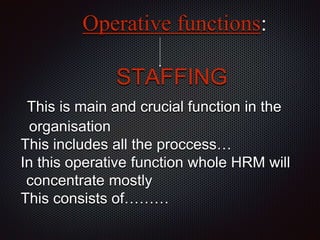 Operative functions:
STAFFING
This is main and crucial function in the
organisation
This includes all the proccess…
In this operative function whole HRM will
concentrate mostly
This consists of………
 
