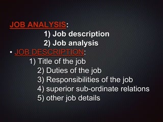 JOB ANALYSIS:
1) Job description
2) Job analysis
• JOB DESCRIPTION:
1) Title of the job
2) Duties of the job
3) Responsibilities of the job
4) superior sub-ordinate relations
5) other job details
 