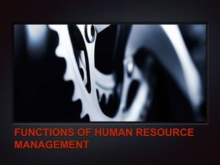 FUNCTIONS OF HUMAN RESOURCE
MANAGEMENT
 