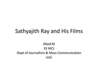 Sathyajith Ray and His Films
Afeef.M
S3 MCJ
Dept of Journalism & Mass Communication
UoC
 