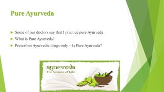 Pure Ayurveda
 Some of our doctors say that I practice pure Ayurveda
 What is Pure Ayurveda?
 Prescribes Ayurvedic drugs only – Is Pure Ayurveda?
 