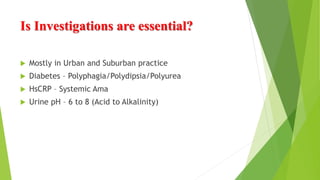 Is Investigations are essential?
 Mostly in Urban and Suburban practice
 Diabetes – Polyphagia/Polydipsia/Polyurea
 HsCRP – Systemic Ama
 Urine pH – 6 to 8 (Acid to Alkalinity)
 