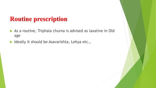 Routine prescription
 As a routine, Triphala churna is advised as laxative in Old
age
 Ideally it should be Asavarishta, Lehya etc.,
 