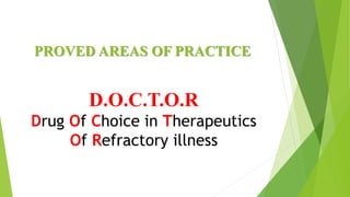 PROVED AREAS OF PRACTICE
D.O.C.T.O.R
Drug Of Choice in Therapeutics
Of Refractory illness
 