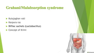 Grahani/Malabsorption syndrome
 Kutajaghan vati
 Karpura ras
 Bifilac sachets (Lactobacillus)
 Concept of Krimi
 