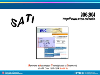 SATI 2003-2004 http://www.xtec.es/satis S eminaris d’ A ctualització  T ecnològica de la   I nformació  (SATI. Curs 2003-2004  Sessió 1) 